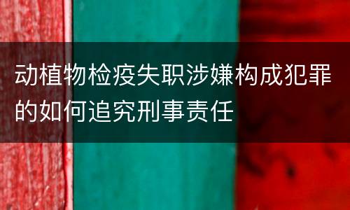 动植物检疫失职涉嫌构成犯罪的如何追究刑事责任