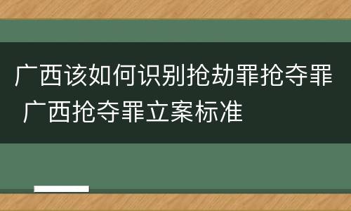 广西该如何识别抢劫罪抢夺罪 广西抢夺罪立案标准
