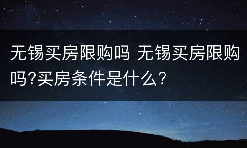 无锡买房限购吗 无锡买房限购吗?买房条件是什么?