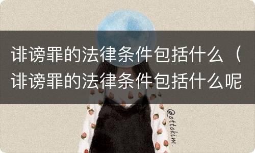 诽谤罪的法律条件包括什么（诽谤罪的法律条件包括什么呢）
