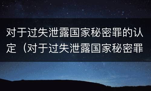 对于过失泄露国家秘密罪的认定（对于过失泄露国家秘密罪的认定是）