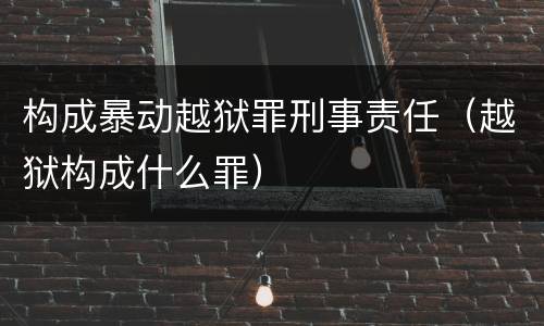 构成暴动越狱罪刑事责任（越狱构成什么罪）