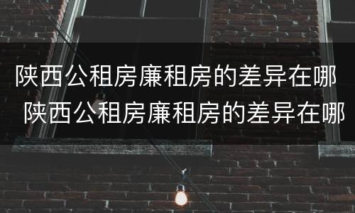 陕西公租房廉租房的差异在哪 陕西公租房廉租房的差异在哪查询