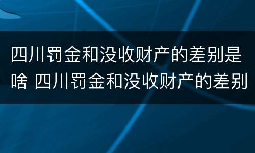 四川罚金和没收财产的差别是啥 四川罚金和没收财产的差别是啥呀