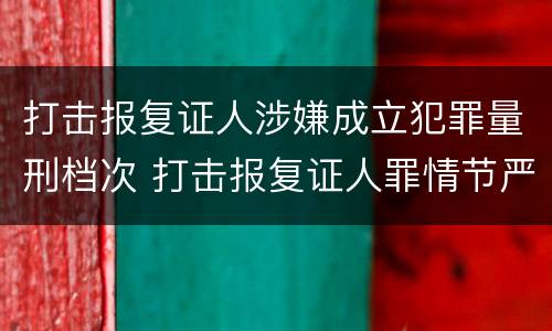 打击报复证人涉嫌成立犯罪量刑档次 打击报复证人罪情节严重