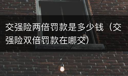 交强险两倍罚款是多少钱（交强险双倍罚款在哪交）