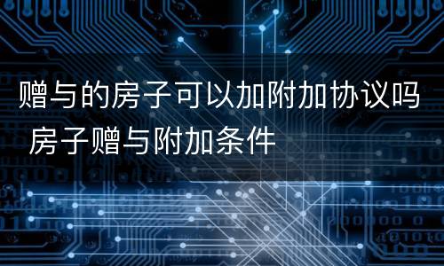 赠与的房子可以加附加协议吗 房子赠与附加条件