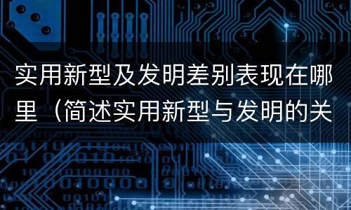 实用新型及发明差别表现在哪里（简述实用新型与发明的关系?）