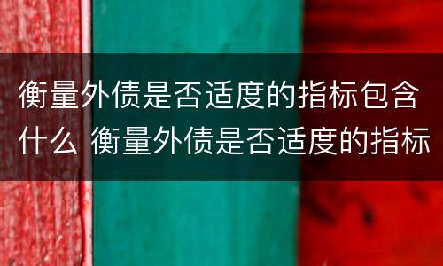 衡量外债是否适度的指标包含什么 衡量外债是否适度的指标包含什么内容