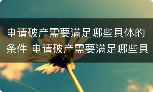 申请破产需要满足哪些具体的条件 申请破产需要满足哪些具体的条件和条件