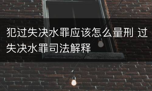 犯过失决水罪应该怎么量刑 过失决水罪司法解释