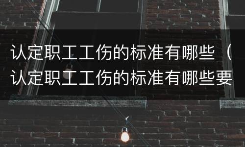认定职工工伤的标准有哪些（认定职工工伤的标准有哪些要求）