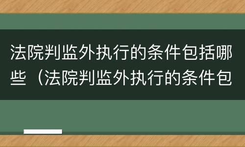 法院判监外执行的条件包括哪些（法院判监外执行的条件包括哪些内容）
