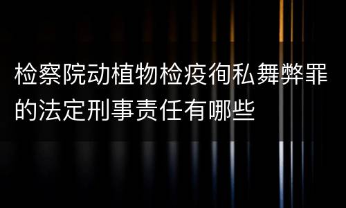 检察院动植物检疫徇私舞弊罪的法定刑事责任有哪些