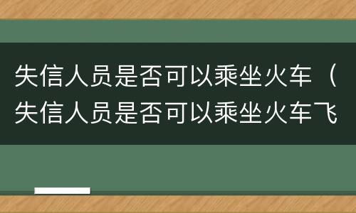 失信人员是否可以乘坐火车（失信人员是否可以乘坐火车飞机）