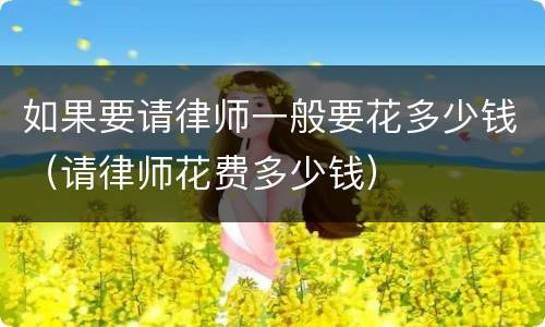如果要请律师一般要花多少钱（请律师花费多少钱）