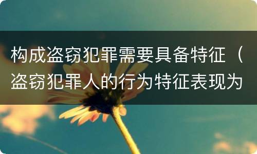 构成盗窃犯罪需要具备特征（盗窃犯罪人的行为特征表现为）