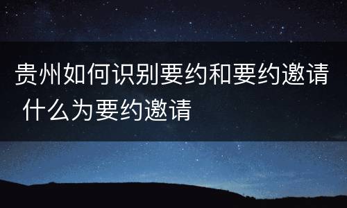 贵州如何识别要约和要约邀请 什么为要约邀请