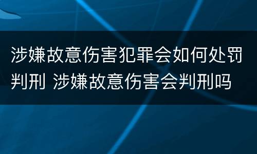 涉嫌故意伤害犯罪会如何处罚判刑 涉嫌故意伤害会判刑吗