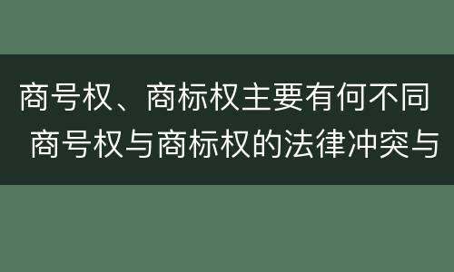 商号权、商标权主要有何不同 商号权与商标权的法律冲突与解决