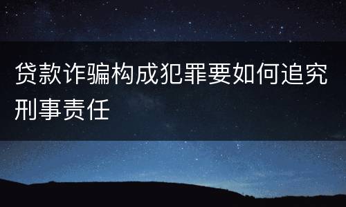 贷款诈骗构成犯罪要如何追究刑事责任