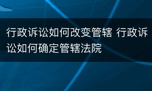 行政诉讼如何改变管辖 行政诉讼如何确定管辖法院