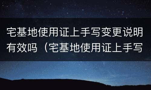 宅基地使用证上手写变更说明有效吗（宅基地使用证上手写变更说明有效吗）