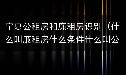 宁夏公租房和廉租房识别（什么叫廉租房什么条件什么叫公租房）
