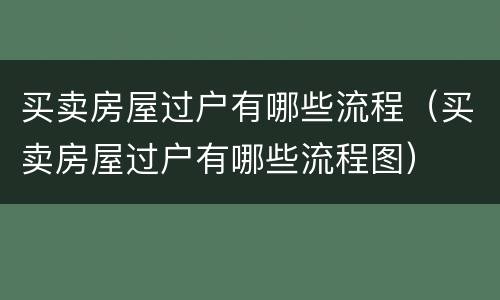 买卖房屋过户有哪些流程（买卖房屋过户有哪些流程图）