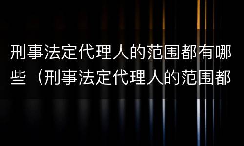 刑事法定代理人的范围都有哪些（刑事法定代理人的范围都有哪些规定）
