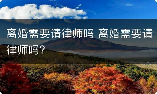 离婚需要请律师吗 离婚需要请律师吗?