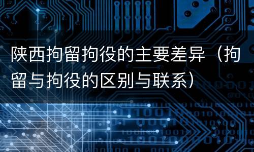 陕西拘留拘役的主要差异（拘留与拘役的区别与联系）