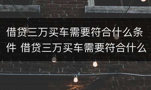 借贷三万买车需要符合什么条件 借贷三万买车需要符合什么条件呢