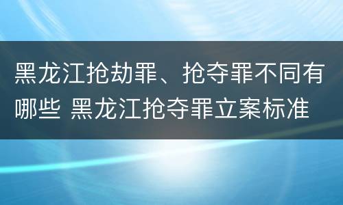 黑龙江抢劫罪、抢夺罪不同有哪些 黑龙江抢夺罪立案标准