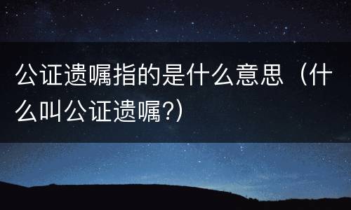 公证遗嘱指的是什么意思（什么叫公证遗嘱?）