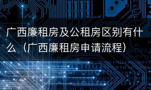 广西廉租房及公租房区别有什么（广西廉租房申请流程）