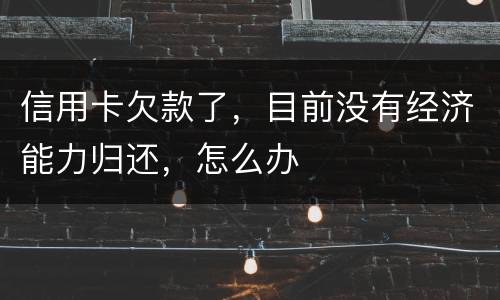 信用卡欠款了，目前没有经济能力归还，怎么办