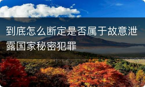 到底怎么断定是否属于故意泄露国家秘密犯罪