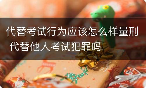 代替考试行为应该怎么样量刑 代替他人考试犯罪吗