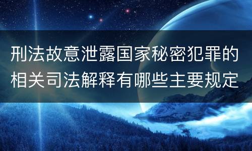 刑法故意泄露国家秘密犯罪的相关司法解释有哪些主要规定