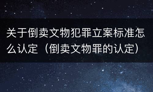 关于倒卖文物犯罪立案标准怎么认定（倒卖文物罪的认定）