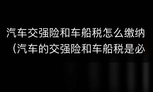 汽车交强险和车船税怎么缴纳（汽车的交强险和车船税是必须交的哦）