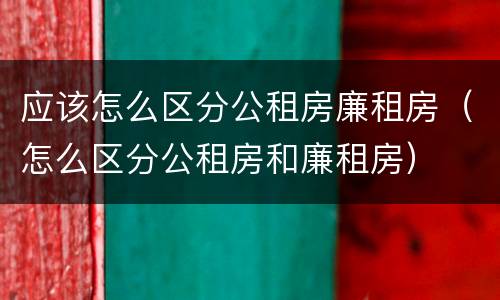 应该怎么区分公租房廉租房（怎么区分公租房和廉租房）