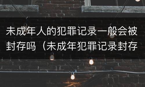 未成年人的犯罪记录一般会被封存吗（未成年犯罪记录封存有什么影响）