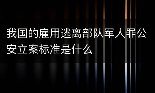 我国的雇用逃离部队军人罪公安立案标准是什么