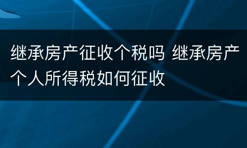 继承房产征收个税吗 继承房产个人所得税如何征收