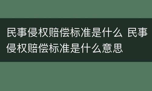 民事侵权赔偿标准是什么 民事侵权赔偿标准是什么意思