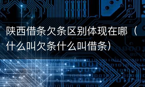 陕西借条欠条区别体现在哪（什么叫欠条什么叫借条）