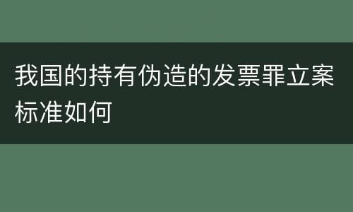 我国的持有伪造的发票罪立案标准如何