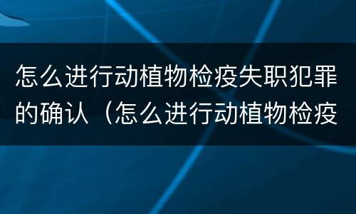 怎么进行动植物检疫失职犯罪的确认（怎么进行动植物检疫失职犯罪的确认程序）